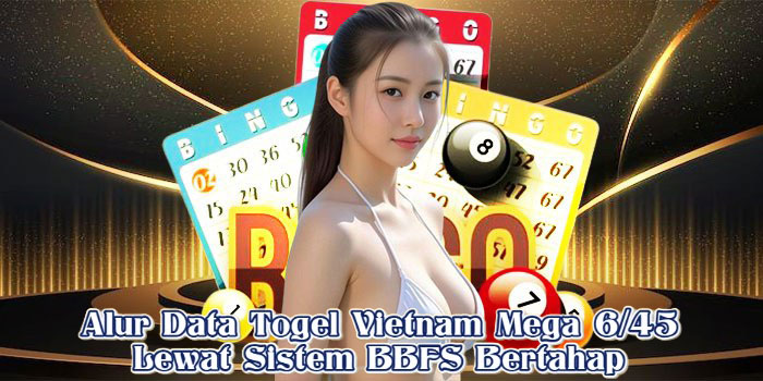 Alur Data Togel Vietnam Mega 6/45 Lewat Sistem BBFS Bertahap